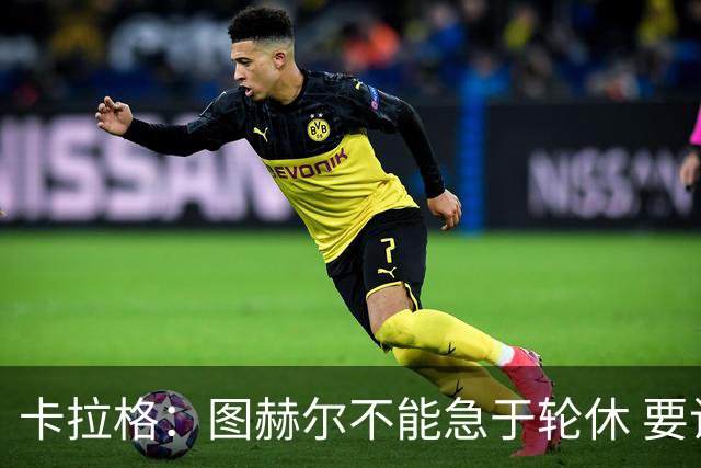 卡拉格：图赫尔不能急于轮休 要让伤员休息好 格伊应担当首发